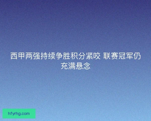 西甲两强持续争胜积分紧咬 联赛冠军仍充满悬念