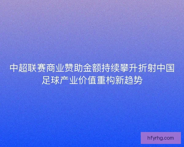 中超联赛商业赞助金额持续攀升折射中国足球产业价值重构新趋势