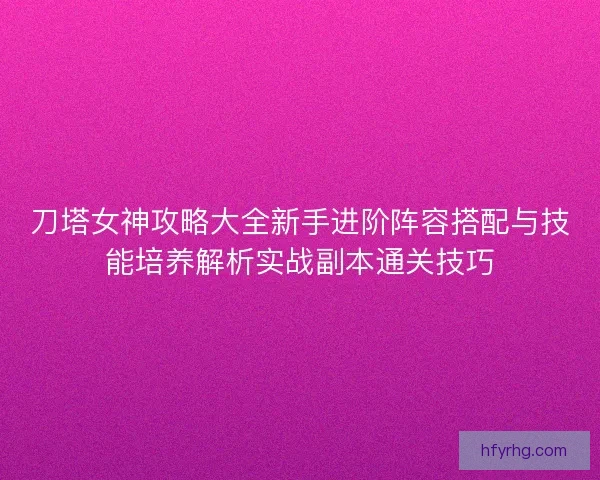 刀塔女神攻略大全新手进阶阵容搭配与技能培养解析实战副本通关技巧