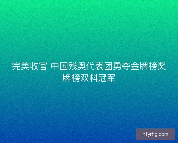 完美收官 中国残奥代表团勇夺金牌榜奖牌榜双料冠军