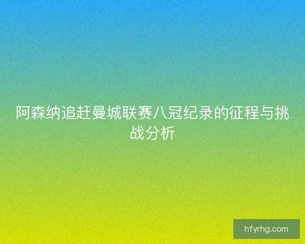 阿森纳追赶曼城联赛八冠纪录的征程与挑战分析