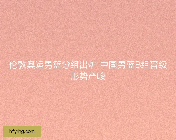 伦敦奥运男篮分组出炉 中国男篮B组晋级形势严峻