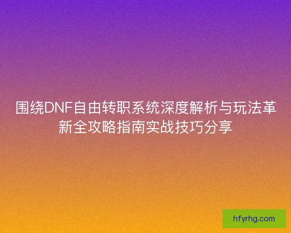 围绕DNF自由转职系统深度解析与玩法革新全攻略指南实战技巧分享