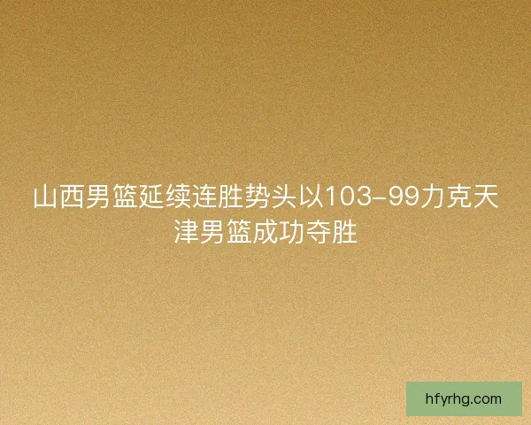 山西男篮延续连胜势头以103-99力克天津男篮成功夺胜